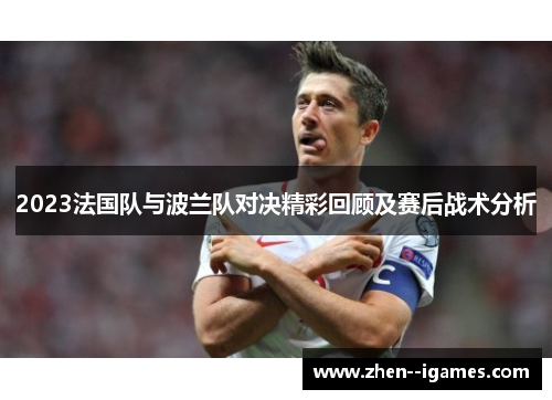2023法国队与波兰队对决精彩回顾及赛后战术分析