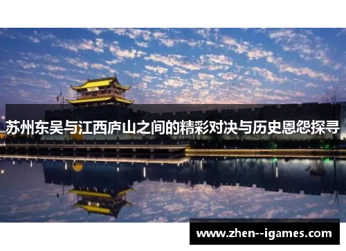 苏州东吴与江西庐山之间的精彩对决与历史恩怨探寻 苏州东吴与江西庐山之间的精彩对决与历史恩怨探寻