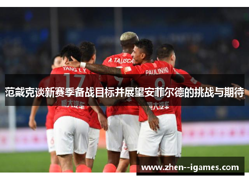 范戴克谈新赛季备战目标并展望安菲尔德的挑战与期待