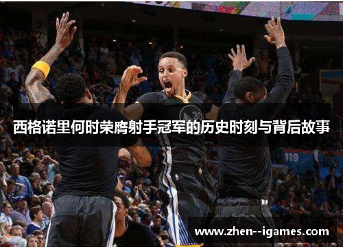 西格诺里何时荣膺射手冠军的历史时刻与背后故事 西格诺里何时荣膺射手冠军的历史时刻与背后故事