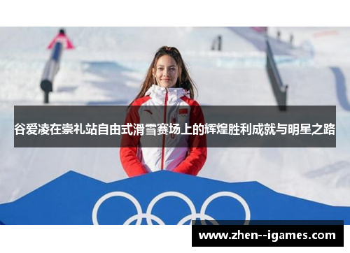 谷爱凌在崇礼站自由式滑雪赛场上的辉煌胜利成就与明星之路 谷爱凌在崇礼站自由式滑雪赛场上的辉煌胜利成就与明星之路