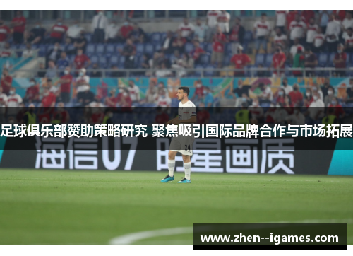 足球俱乐部赞助策略研究 聚焦吸引国际品牌合作与市场拓展