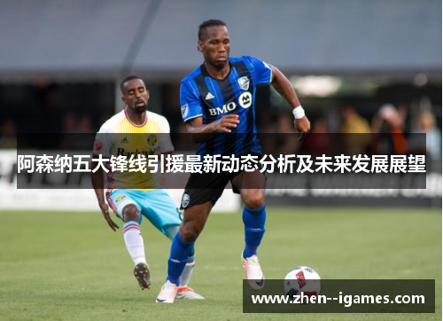 阿森纳五大锋线引援最新动态分析及未来发展展望