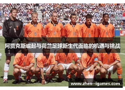 阿贾克斯崛起与荷兰足球新生代面临的机遇与挑战 阿贾克斯崛起与荷兰足球新生代面临的机遇与挑战