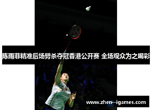 陈雨菲精准后场劈杀夺冠香港公开赛 全场观众为之喝彩 陈雨菲精准后场劈杀夺冠香港公开赛 全场观众为之喝彩
