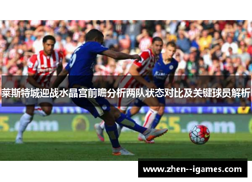 莱斯特城迎战水晶宫前瞻分析两队状态对比及关键球员解析