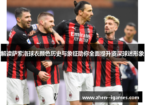 解读萨索洛球衣颜色历史与象征助你全面提升资深球迷形象 解读萨索洛球衣颜色历史与象征助你全面提升资深球迷形象