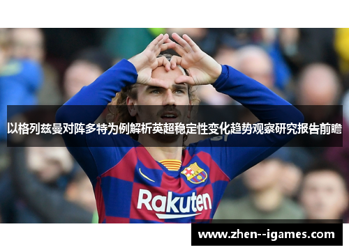以格列兹曼对阵多特为例解析英超稳定性变化趋势观察研究报告前瞻