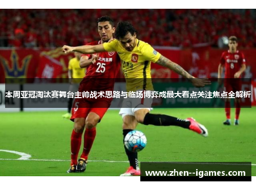 本周亚冠淘汰赛舞台主帅战术思路与临场博弈成最大看点关注焦点全解析