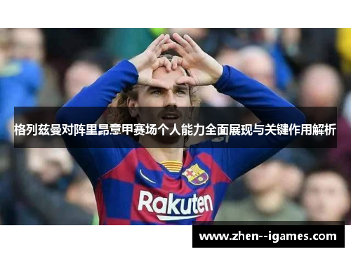 格列兹曼对阵里昂意甲赛场个人能力全面展现与关键作用解析 格列兹曼对阵里昂意甲赛场个人能力全面展现与关键作用解析