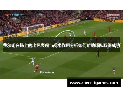 费尔明在场上的出色表现与战术作用分析如何帮助球队取得成功 费尔明在场上的出色表现与战术作用分析如何帮助球队取得成功