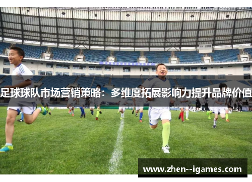 足球球队市场营销策略:多维度拓展影响力提升品牌价值 足球球队市场营销策略:多维度拓展影响力提升品牌价值