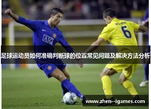 足球运动员如何准确判断球的位置常见问题及解决方法分析 足球运动员如何准确判断球的位置常见问题及解决方法分析