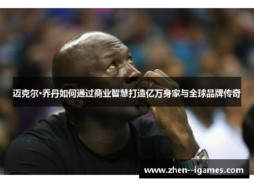 迈克尔·乔丹如何通过商业智慧打造亿万身家与全球品牌传奇 迈克尔·乔丹如何通过商业智慧打造亿万身家与全球品牌传奇