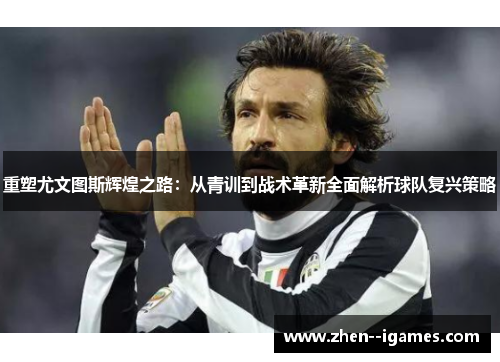 重塑尤文图斯辉煌之路:从青训到战术革新全面解析球队复兴策略 重塑尤文图斯辉煌之路:从青训到战术革新全面解析球队复兴策略
