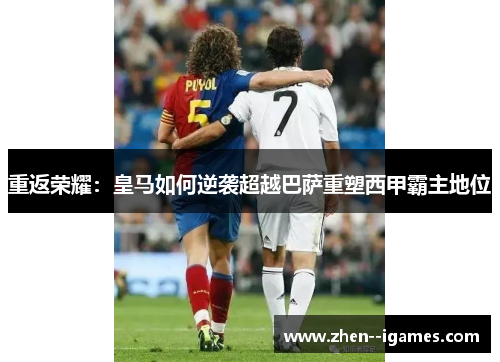 重返荣耀:皇马如何逆袭超越巴萨重塑西甲霸主地位 重返荣耀:皇马如何逆袭超越巴萨重塑西甲霸主地位