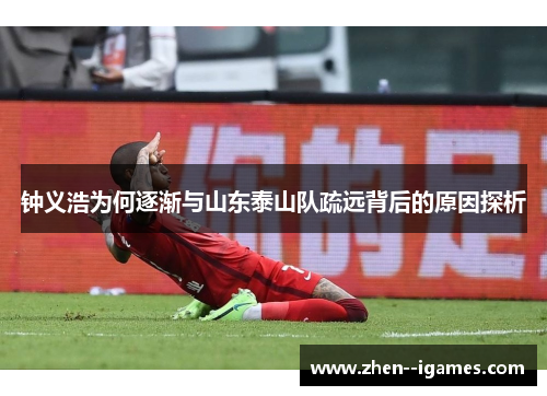 钟义浩为何逐渐与山东泰山队疏远背后的原因探析 钟义浩为何逐渐与山东泰山队疏远背后的原因探析