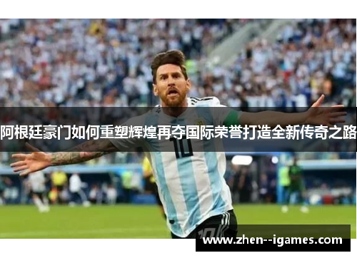 阿根廷豪门如何重塑辉煌再夺国际荣誉打造全新传奇之路 阿根廷豪门如何重塑辉煌再夺国际荣誉打造全新传奇之路