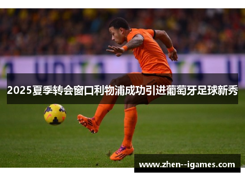 2025夏季转会窗口利物浦成功引进葡萄牙足球新秀 2025夏季转会窗口利物浦成功引进葡萄牙足球新秀