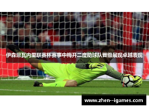 伊森恩瓦内里联赛杯赛事中梅开二度助球队晋级展现卓越表现