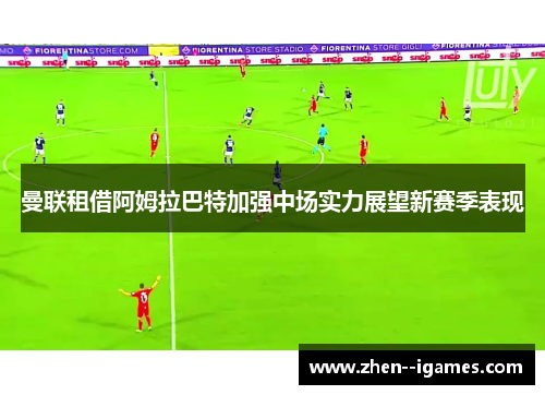 曼联租借阿姆拉巴特加强中场实力展望新赛季表现