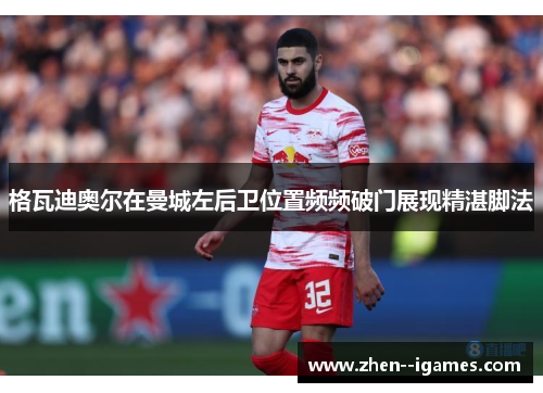 格瓦迪奥尔在曼城左后卫位置频频破门展现精湛脚法