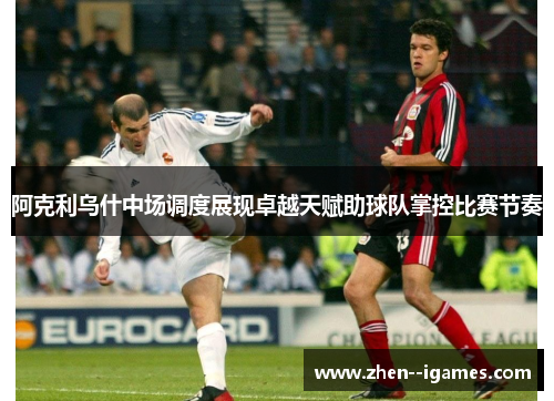 阿克利乌什中场调度展现卓越天赋助球队掌控比赛节奏