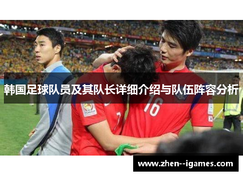 韩国足球队员及其队长详细介绍与队伍阵容分析 韩国足球队员及其队长详细介绍与队伍阵容分析